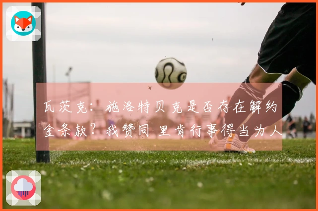 瓦茨克：施洛特贝克是否存在解约金条款？我赞同 里肯行事得当为人诚实