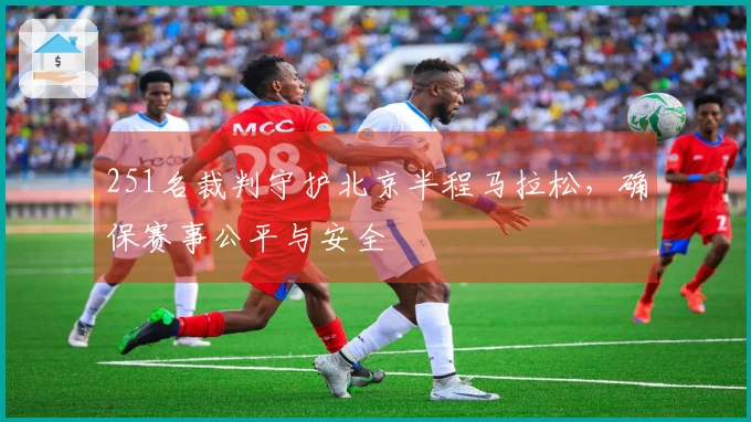 251名裁判守护北京半程马拉松，确保赛事公平与安全
