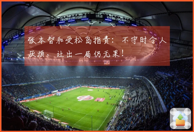 张本智和受松岛指责：不守时令人厌烦，让出一局仍无果！