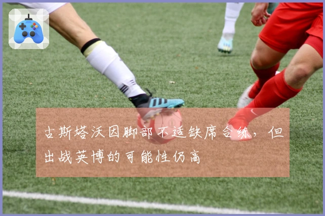 古斯塔沃因脚部不适缺席合练，但出战英博的可能性仍高