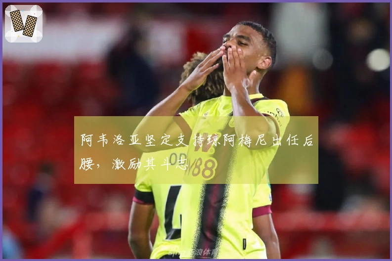 阿韦洛亚坚定支持琼阿梅尼出任后腰，激励其斗志
