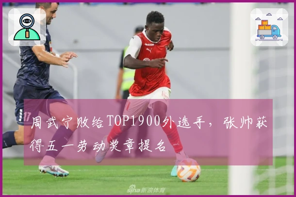 周武宁败给TOP1900外选手，张帅获得五一劳动奖章提名