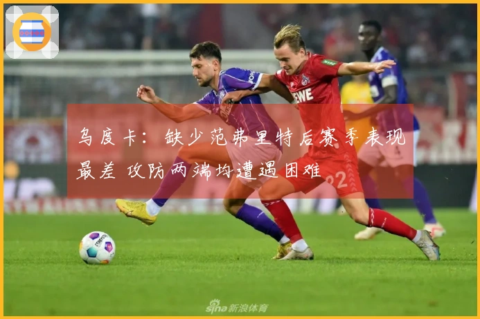 乌度卡：缺少范弗里特后赛季表现最差 攻防两端均遭遇困难