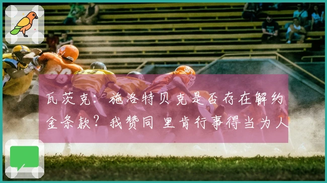 瓦茨克：施洛特贝克是否存在解约金条款？我赞同 里肯行事得当为人诚实