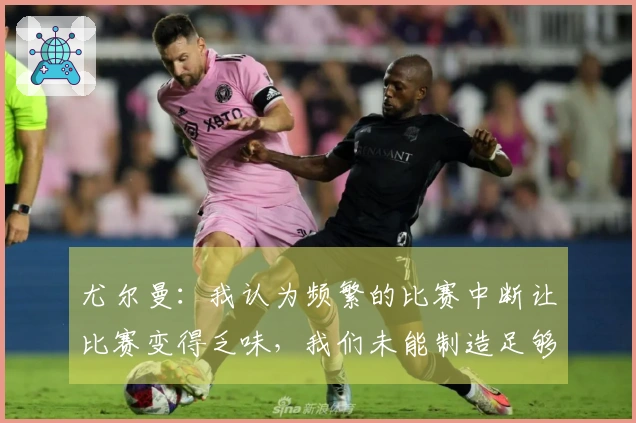 尤尔曼：我认为频繁的比赛中断让比赛变得乏味，我们未能制造足够的进攻机会。