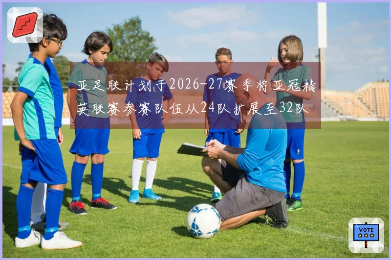 亚足联计划于2026-27赛季将亚冠精英联赛参赛队伍从24队扩展至32队