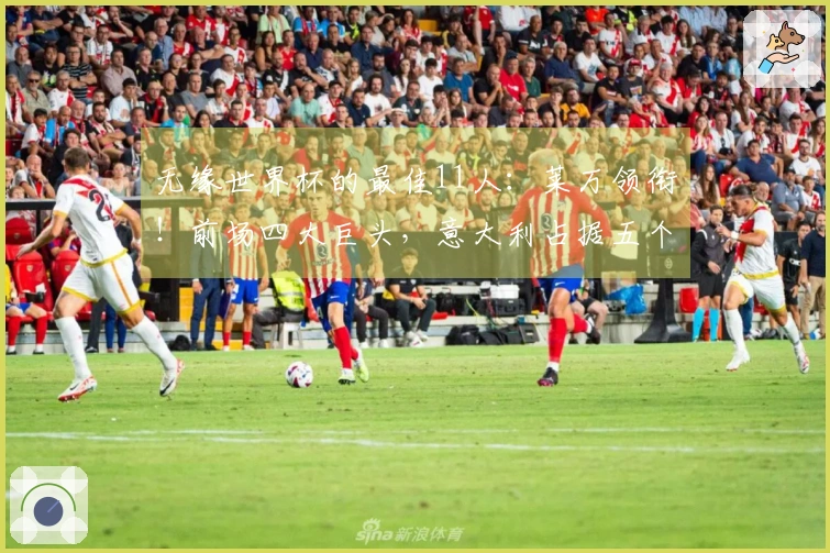无缘世界杯的最佳11人：莱万领衔！前场四大巨头，意大利占据五个名额