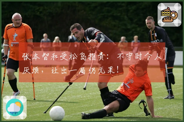 张本智和受松岛指责：不守时令人厌烦，让出一局仍无果！