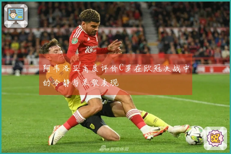 阿韦洛亚高度评价C罗在欧冠决战中的冷静与果敢表现