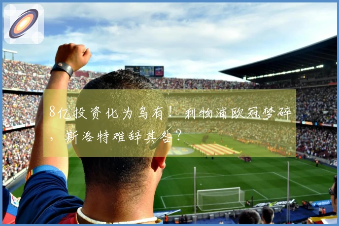 8亿投资化为乌有！利物浦欧冠梦碎，斯洛特难辞其咎？