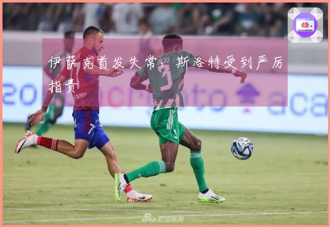 伊萨克首发失常，斯洛特受到严厉指责