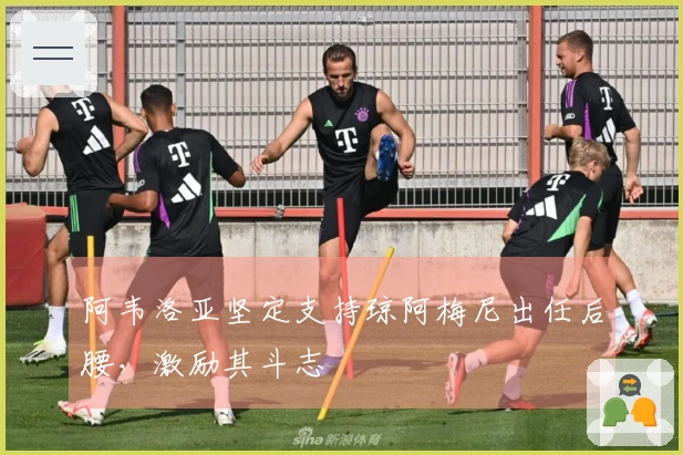 阿韦洛亚坚定支持琼阿梅尼出任后腰，激励其斗志