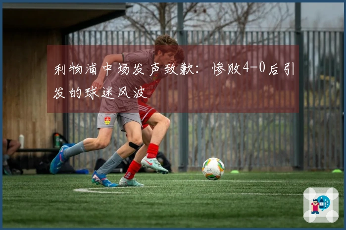 利物浦中场发声致歉：惨败4-0后引发的球迷风波