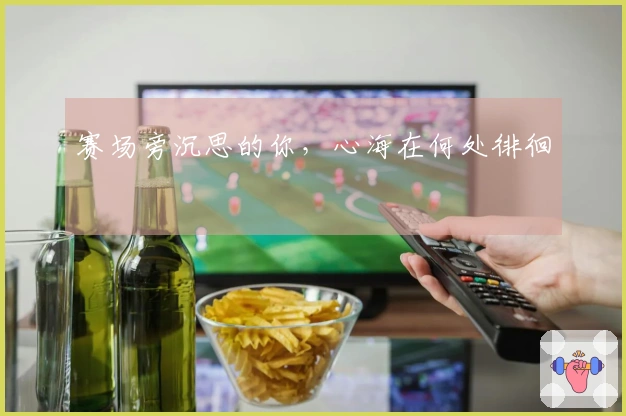 赛场旁沉思的你，心海在何处徘徊
