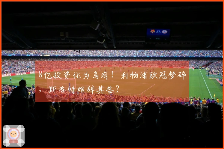 8亿投资化为乌有！利物浦欧冠梦碎，斯洛特难辞其咎？