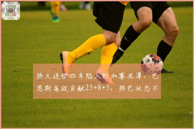 热火连续四年陷入附加赛泥潭，巴恩斯高效贡献25+8+5，热巴状态不佳仅得13中2