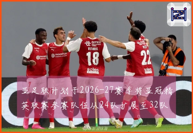 亚足联计划于2026-27赛季将亚冠精英联赛参赛队伍从24队扩展至32队
