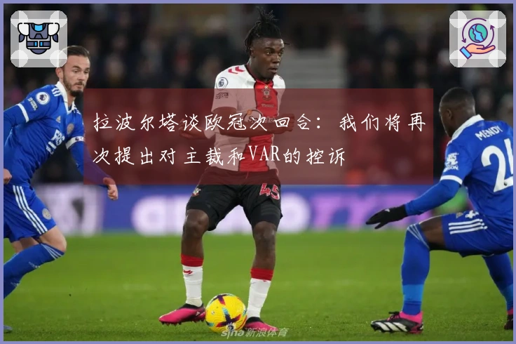 拉波尔塔谈欧冠次回合：我们将再次提出对主裁和VAR的控诉