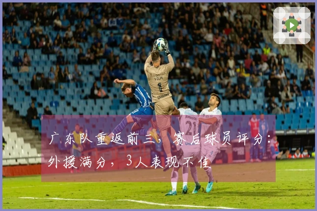 广东队重返前三，赛后球员评分：外援满分，3人表现不佳