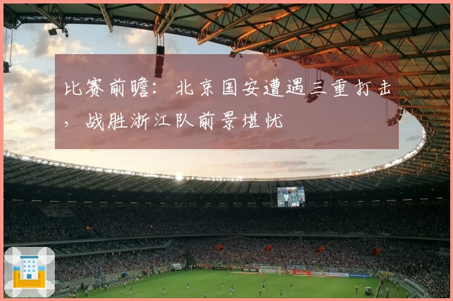 比赛前瞻：北京国安遭遇三重打击，战胜浙江队前景堪忧