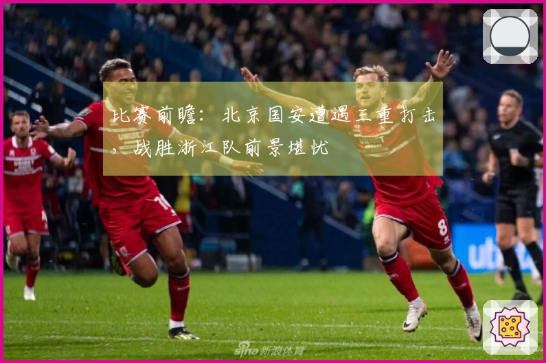 比赛前瞻：北京国安遭遇三重打击，战胜浙江队前景堪忧