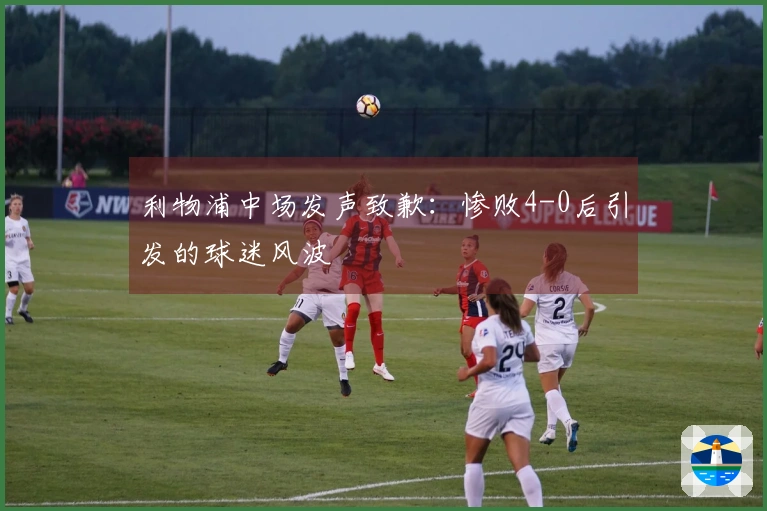 利物浦中场发声致歉：惨败4-0后引发的球迷风波