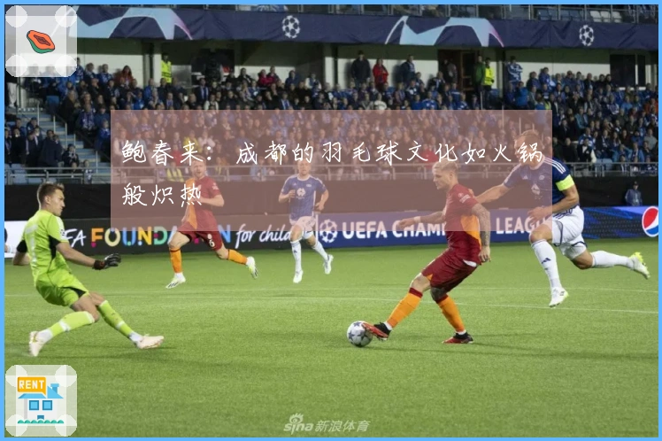 鲍春来：成都的羽毛球文化如火锅般炽热