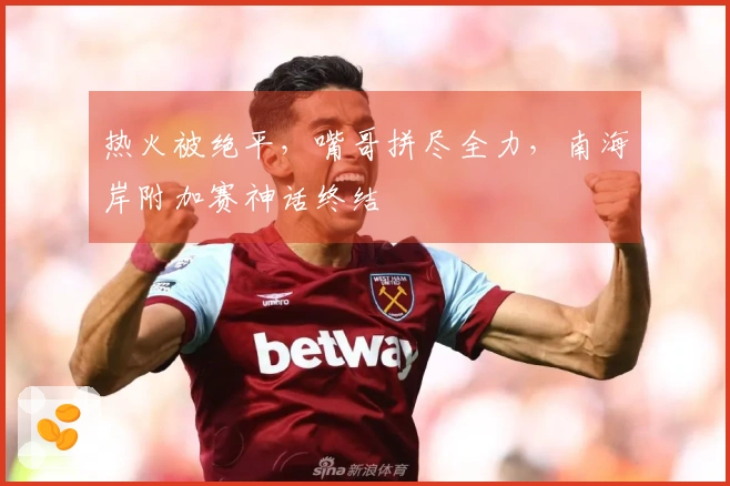 热火被绝平，嘴哥拼尽全力，南海岸附加赛神话终结